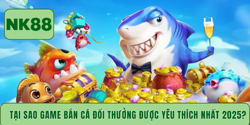 Tại sao game bắn cá đổi thưởng được yêu thích nhất 2025?
