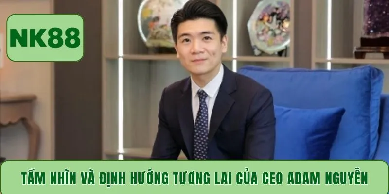 Tầm nhìn và định hướng tương lai của CEO Adam Nguyễn